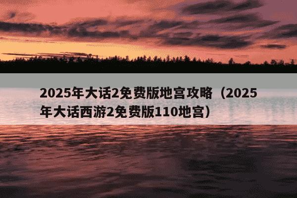 2025年大话2免费版地宫攻略（2025年大话西游2免费版110地宫）