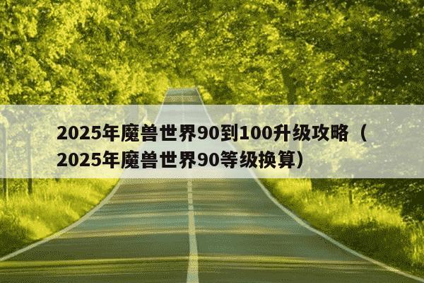 2025年魔兽世界90到100升级攻略（2025年魔兽世界90等级换算）