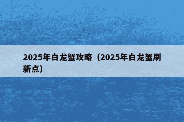 2025年白龙蟹攻略（2025年白龙蟹刷新点）
