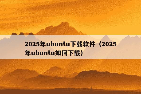 2025年ubuntu下载软件（2025年ubuntu如何下载）