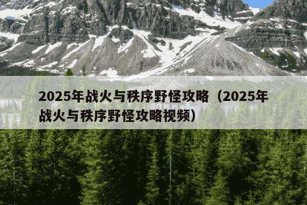 2025年战火与秩序野怪攻略(2025年战火与秩序野怪攻略视频)