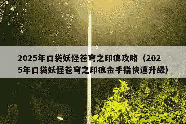 2025年口袋妖怪苍穹之印痕攻略(2025年口袋妖怪苍穹之印痕金手指快速升级)
