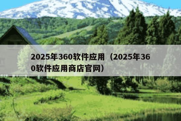 2025年360软件应用(2025年360软件应用商店官网)