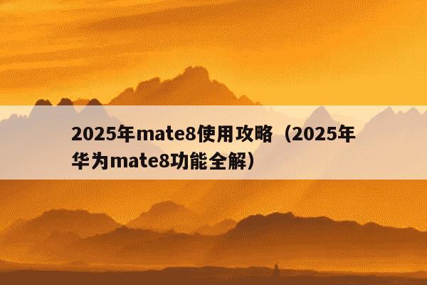 2025年mate8使用攻略(2025年华为mate8功能全解)