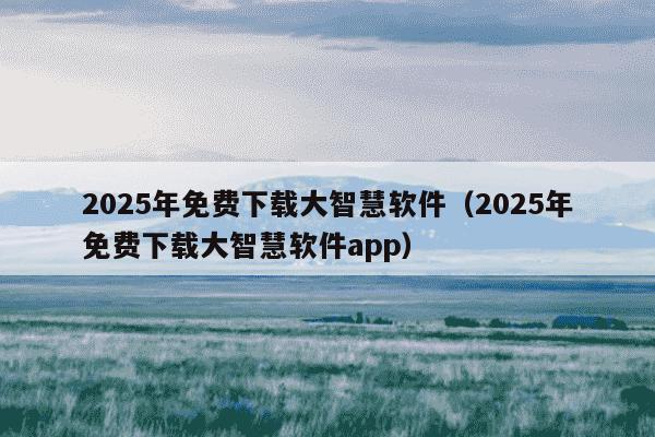2025年免费下载大智慧软件(2025年免费下载大智慧软件app)