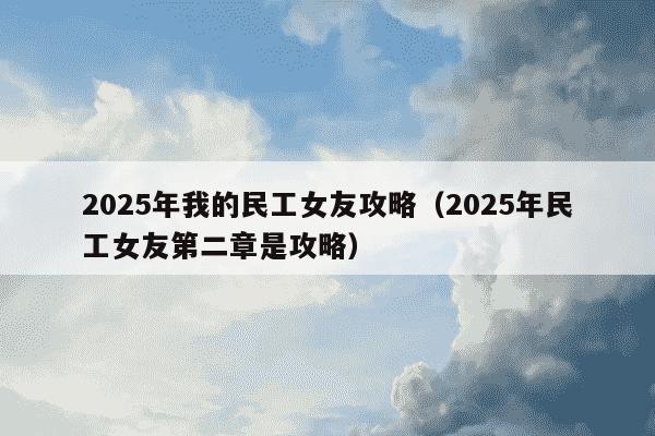 2025年我的民工女友攻略(2025年民工女友第二章是攻略)