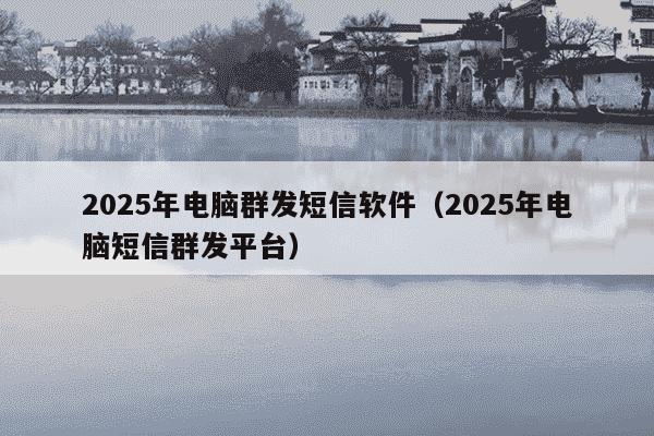 2025年电脑群发短信软件(2025年电脑短信群发平台)