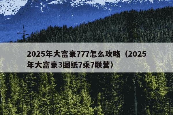 2025年大富豪777怎么攻略(2025年大富豪3图纸7乘7联营)