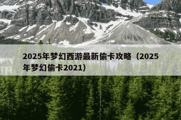 2025年梦幻西游最新偷卡攻略(2025年梦幻偷卡2021)