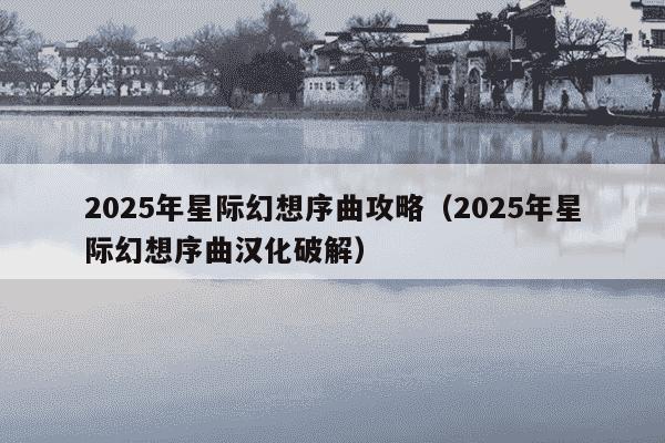 2025年星际幻想序曲攻略（2025年星际幻想序曲汉化破解）