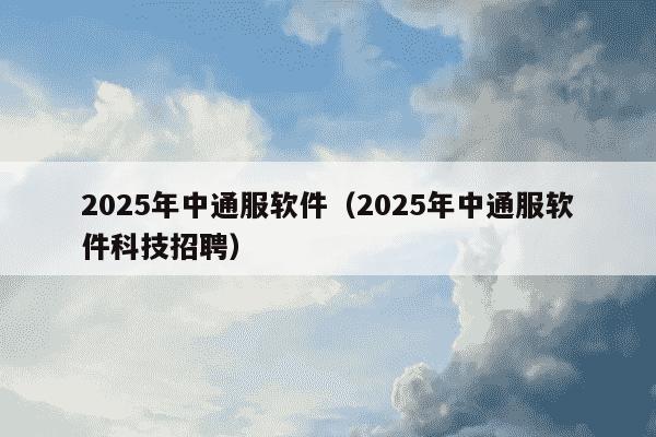 2025年中通服软件（2025年中通服软件科技招聘）