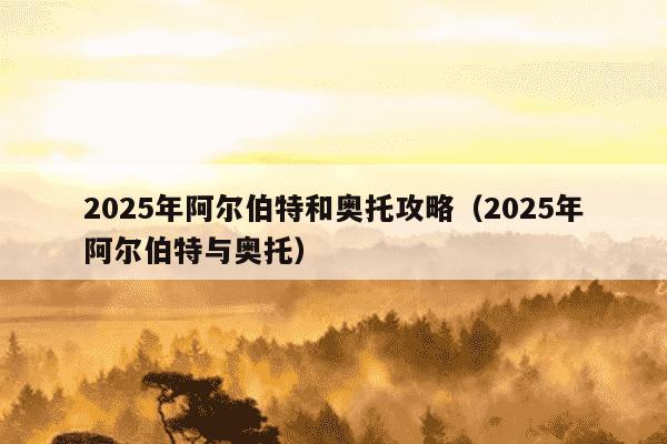 2025年阿尔伯特和奥托攻略(2025年阿尔伯特与奥托)
