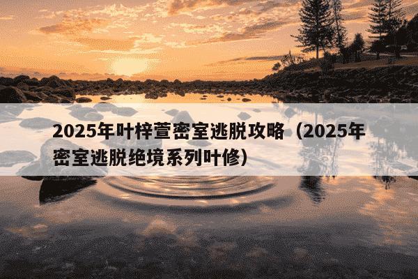 2025年叶梓萱密室逃脱攻略(2025年密室逃脱绝境系列叶修)