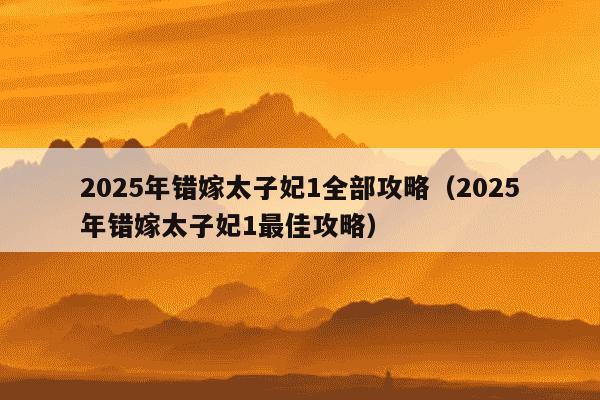 2025年错嫁太子妃1全部攻略(2025年错嫁太子妃1最佳攻略)