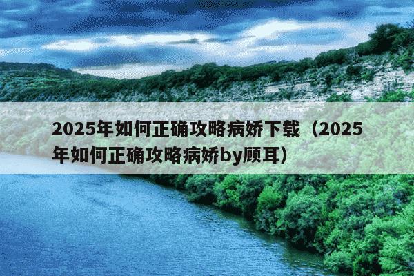 2025年如何正确攻略病娇下载(2025年如何正确攻略病娇by顾耳)
