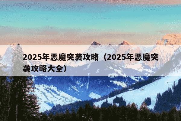 2025年恶魔突袭攻略（2025年恶魔突袭攻略大全）