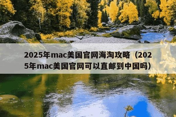 2025年mac美国官网海淘攻略(2025年mac美国官网可以直邮到中国吗)