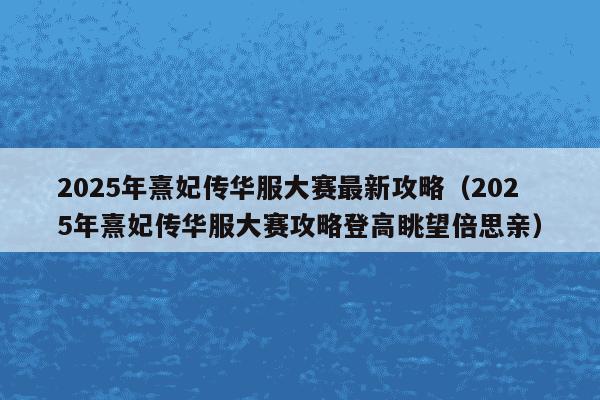 2025年熹妃传华服大赛最新攻略(2025年熹妃传华服大赛攻略登高眺望倍思亲)