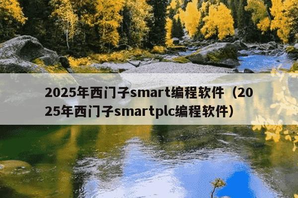 2025年西门子smart编程软件(2025年西门子smartplc编程软件)