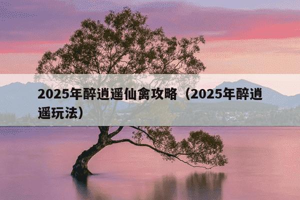 2025年醉逍遥仙禽攻略(2025年醉逍遥玩法)