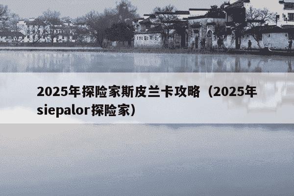 2025年探险家斯皮兰卡攻略(2025年siepalor探险家)