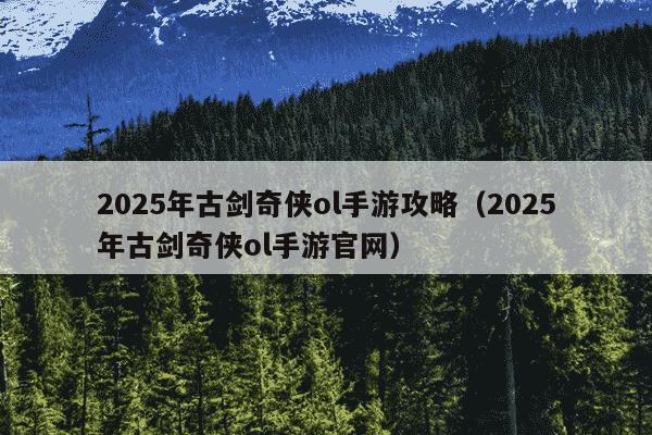 2025年古剑奇侠ol手游攻略(2025年古剑奇侠ol手游官网)