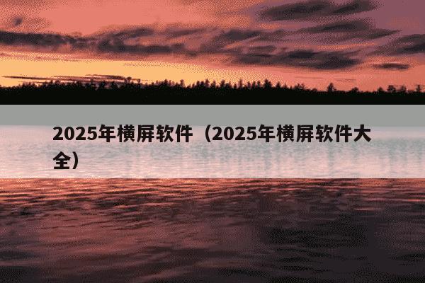 2025年横屏软件（2025年横屏软件大全）