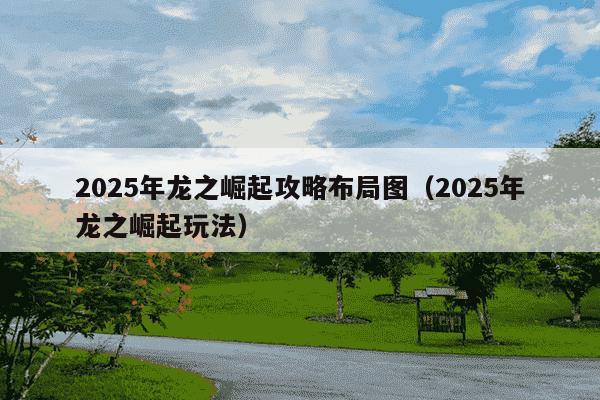 2025年龙之崛起攻略布局图(2025年龙之崛起玩法)
