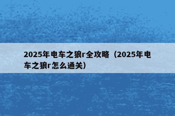 2025年电车之狼r全攻略（2025年电车之狼r怎么通关）