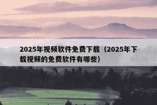 2025年视频软件免费下载(2025年下载视频的免费软件有哪些)