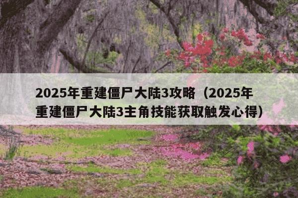 2025年重建僵尸大陆3攻略(2025年重建僵尸大陆3主角技能获取触发心得)