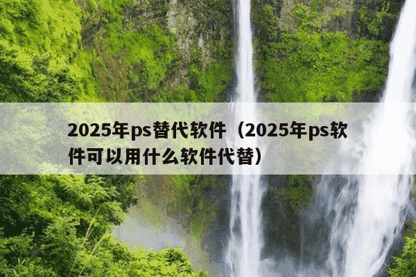 2025年ps替代软件(2025年ps软件可以用什么软件代替)