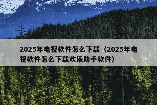 2025年电视软件怎么下载(2025年电视软件怎么下载欢乐助手软件)