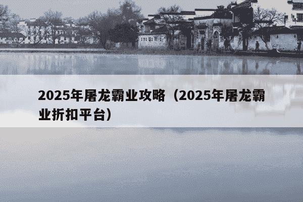 2025年屠龙霸业攻略(2025年屠龙霸业折扣平台)