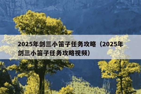 2025年剑三小笛子任务攻略(2025年剑三小笛子任务攻略视频)