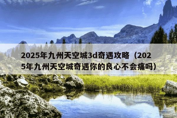 2025年九州天空城3d奇遇攻略(2025年九州天空城奇遇你的良心不会痛吗)