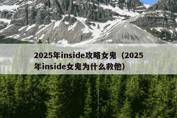 2025年inside攻略女鬼（2025年inside女鬼为什么救他）