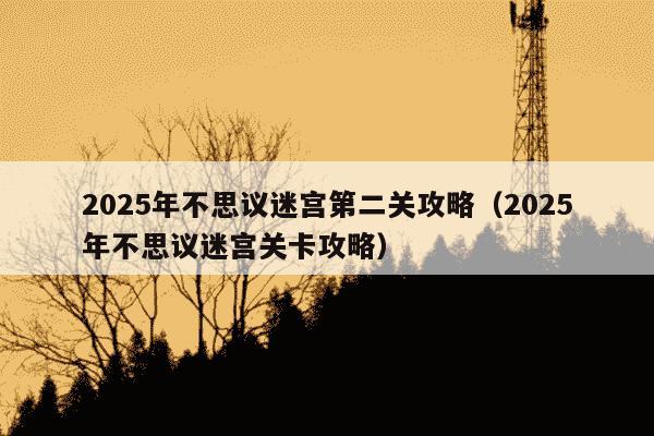 2025年不思议迷宫第二关攻略(2025年不思议迷宫关卡攻略)
