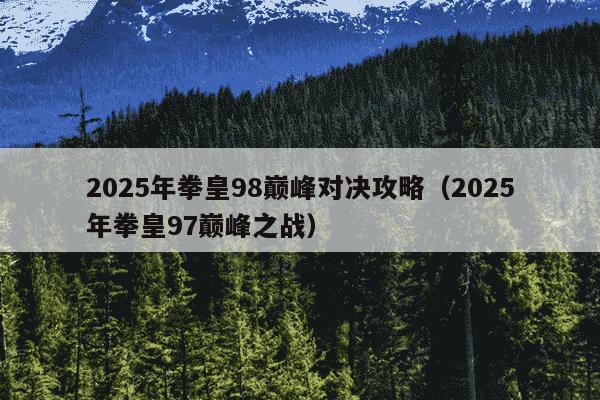 2025年拳皇98巅峰对决攻略(2025年拳皇97巅峰之战)