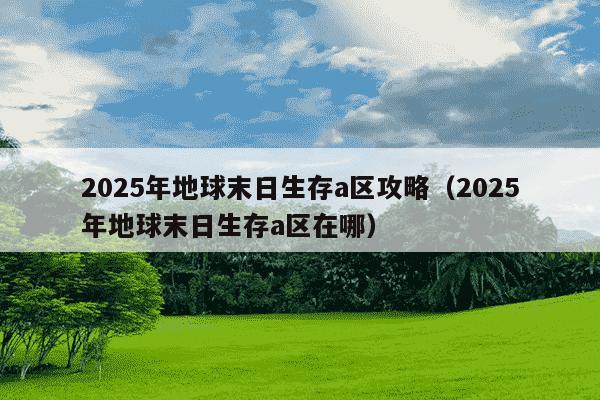 2025年地球末日生存a区攻略(2025年地球末日生存a区在哪)