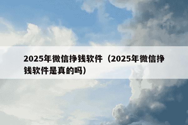 2025年微信挣钱软件（2025年微信挣钱软件是真的吗）