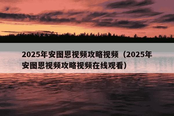 2025年安图恩视频攻略视频（2025年安图恩视频攻略视频在线观看）
