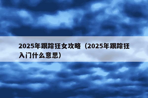 2025年跟踪狂女攻略(2025年跟踪狂入门什么意思)