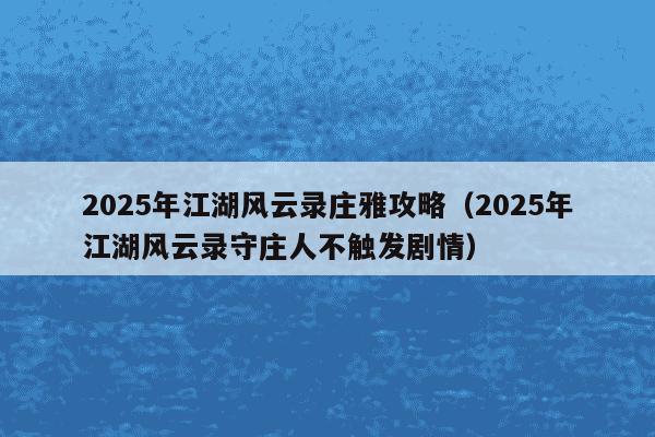 2025年江湖风云录庄雅攻略(2025年江湖风云录守庄人不触发剧情)