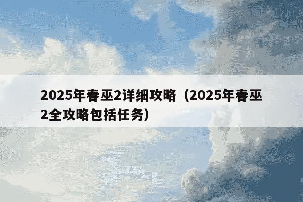 2025年春巫2详细攻略（2025年春巫2全攻略包括任务）