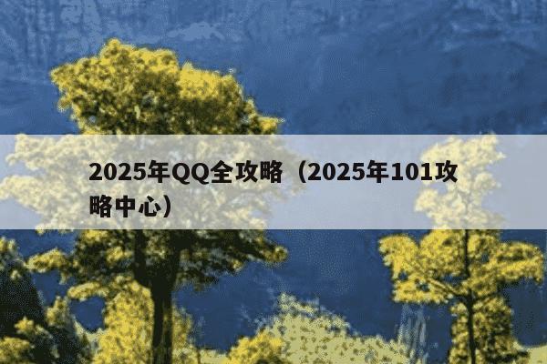 2025年QQ全攻略（2025年101攻略中心）