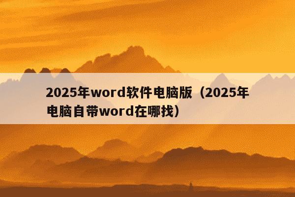 2025年word软件电脑版（2025年电脑自带word在哪找）