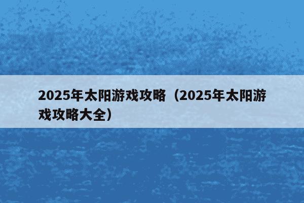 2025年太阳游戏攻略(2025年太阳游戏攻略大全)