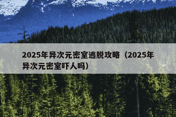 2025年异次元密室逃脱攻略（2025年异次元密室吓人吗）