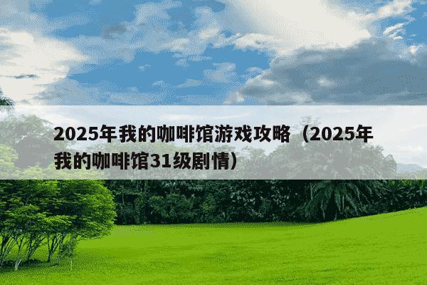 2025年我的咖啡馆游戏攻略（2025年我的咖啡馆31级剧情）